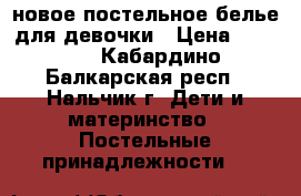 новое постельное белье для девочки › Цена ­ 1 200 - Кабардино-Балкарская респ., Нальчик г. Дети и материнство » Постельные принадлежности   